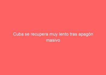 Cuba se recupera muy lento tras apagón masivo que dejó sin servicio a más de seis millones de personas