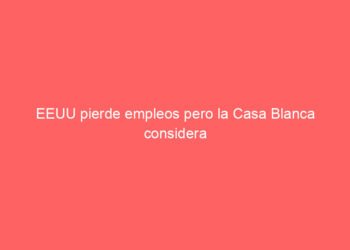 EEUU pierde empleos pero la Casa Blanca considera que economía sigue ‘fuerte’