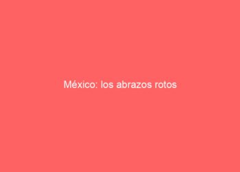 México: los abrazos rotos